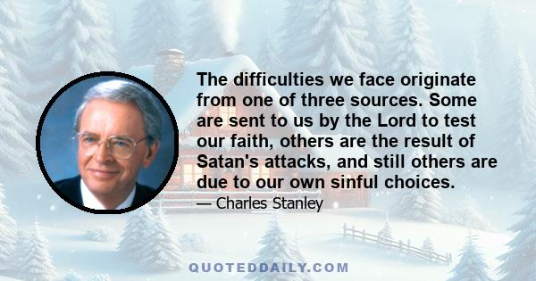 The difficulties we face originate from one of three sources. Some are sent to us by the Lord to test our faith, others are the result of Satan's attacks, and still others are due to our own sinful choices.