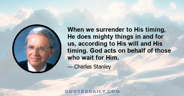 When we surrender to His timing, He does mighty things in and for us, according to His will and His timing. God acts on behalf of those who wait for Him.