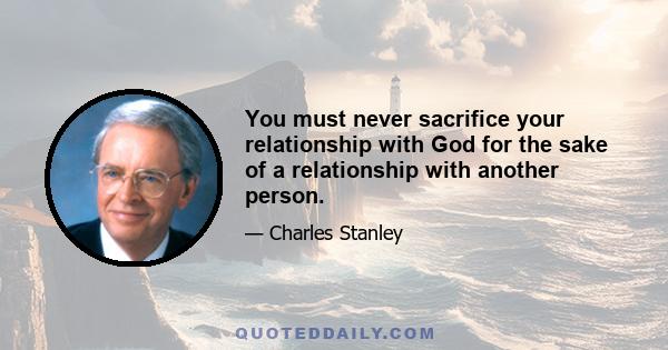 You must never sacrifice your relationship with God for the sake of a relationship with another person.