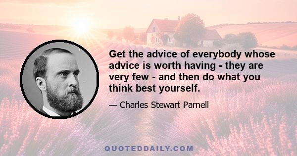 Get the advice of everybody whose advice is worth having - they are very few - and then do what you think best yourself.