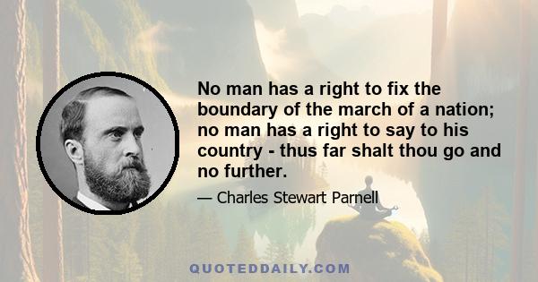 No man has a right to fix the boundary of the march of a nation; no man has a right to say to his country - thus far shalt thou go and no further.