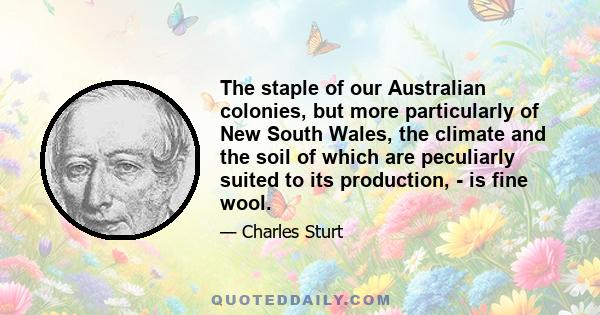 The staple of our Australian colonies, but more particularly of New South Wales, the climate and the soil of which are peculiarly suited to its production, - is fine wool.