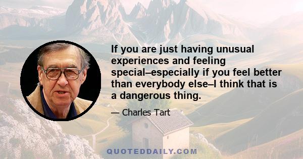 If you are just having unusual experiences and feeling special–especially if you feel better than everybody else–I think that is a dangerous thing.