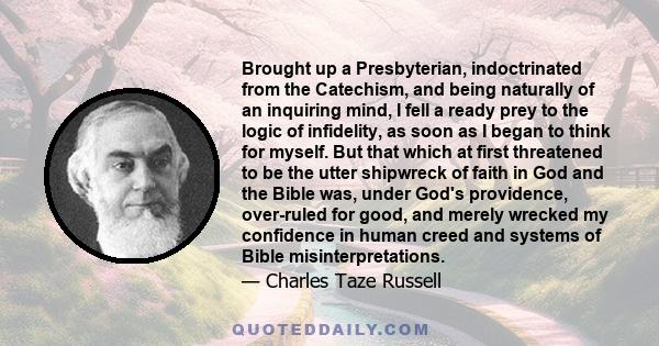 Brought up a Presbyterian, indoctrinated from the Catechism, and being naturally of an inquiring mind, I fell a ready prey to the logic of infidelity, as soon as I began to think for myself. But that which at first