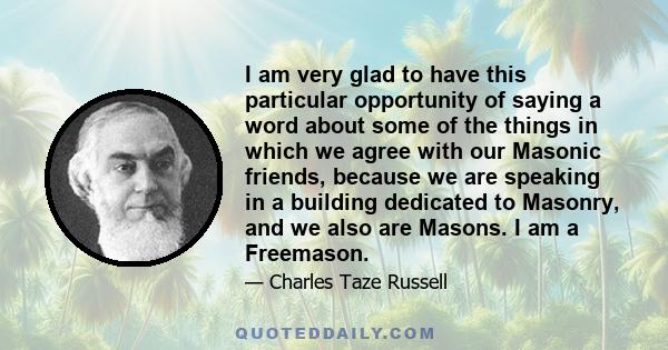 I am very glad to have this particular opportunity of saying a word about some of the things in which we agree with our Masonic friends, because we are speaking in a building dedicated to Masonry, and we also are