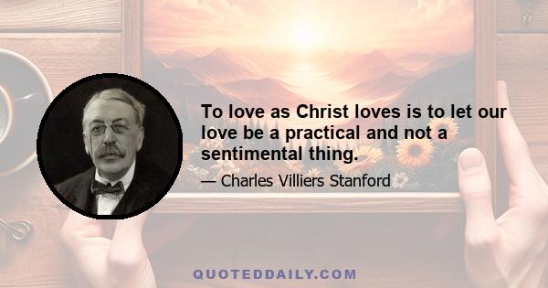 To love as Christ loves is to let our love be a practical and not a sentimental thing.