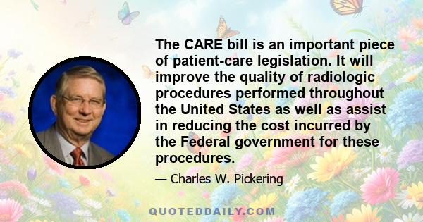 The CARE bill is an important piece of patient-care legislation. It will improve the quality of radiologic procedures performed throughout the United States as well as assist in reducing the cost incurred by the Federal 