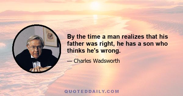 By the time a man realizes that his father was right, he has a son who thinks he's wrong.