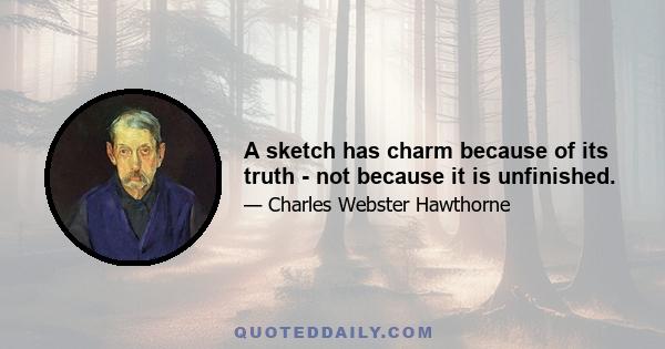 A sketch has charm because of its truth - not because it is unfinished.