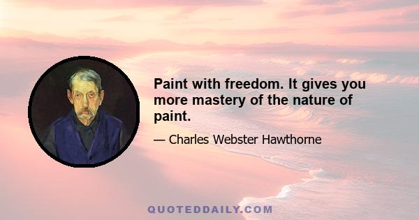 Paint with freedom. It gives you more mastery of the nature of paint.