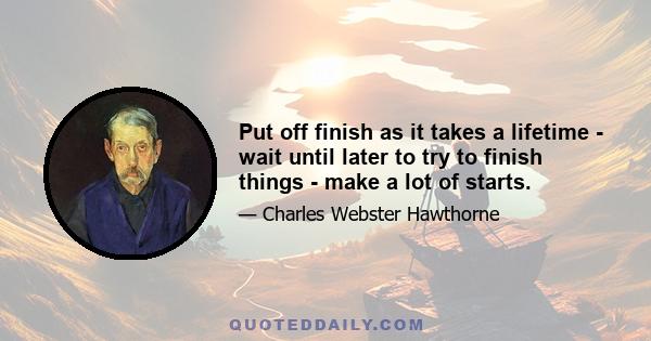 Put off finish as it takes a lifetime - wait until later to try to finish things - make a lot of starts.