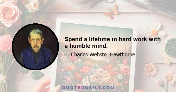 Spend a lifetime in hard work with a humble mind.