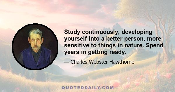 Study continuously, developing yourself into a better person, more sensitive to things in nature. Spend years in getting ready.