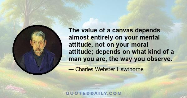 The value of a canvas depends almost entirely on your mental attitude, not on your moral attitude; depends on what kind of a man you are, the way you observe.