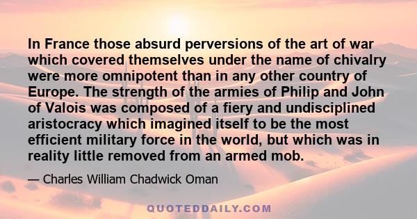 In France those absurd perversions of the art of war which covered themselves under the name of chivalry were more omnipotent than in any other country of Europe. The strength of the armies of Philip and John of Valois