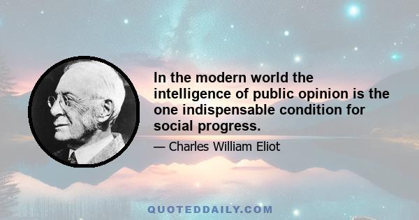 In the modern world the intelligence of public opinion is the one indispensable condition for social progress.