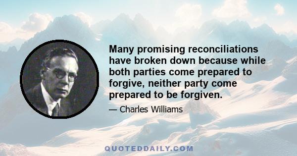 Many promising reconciliations have broken down because while both parties come prepared to forgive, neither party come prepared to be forgiven.