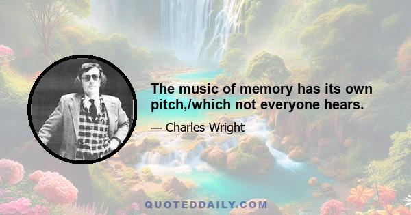 The music of memory has its own pitch,/which not everyone hears.