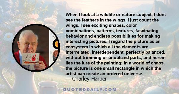 When I look at a wildlife or nature subject, I dont see the feathers in the wings, I just count the wings. I see exciting shapes, color combinations, patterns, textures, fascinating behavior and endless possibilities