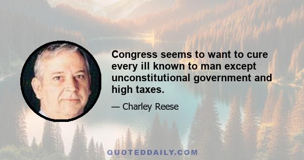 Congress seems to want to cure every ill known to man except unconstitutional government and high taxes.