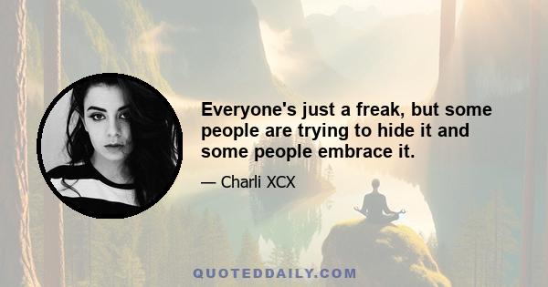 Everyone's just a freak, but some people are trying to hide it and some people embrace it.