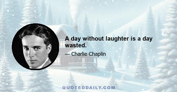 A day without laughter is a day wasted.