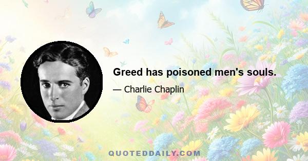 Greed has poisoned men's souls.