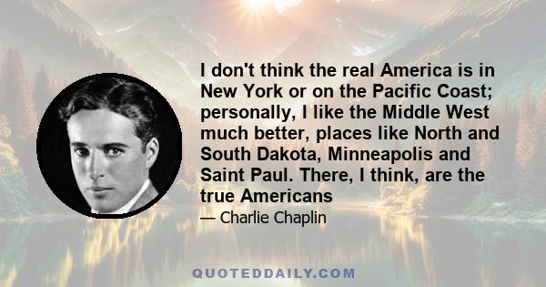 I don't think the real America is in New York or on the Pacific Coast; personally, I like the Middle West much better, places like North and South Dakota, Minneapolis and Saint Paul. There, I think, are the true