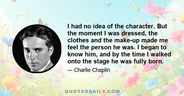 I had no idea of the character. But the moment I was dressed, the clothes and the make-up made me feel the person he was. I began to know him, and by the time I walked onto the stage he was fully born.