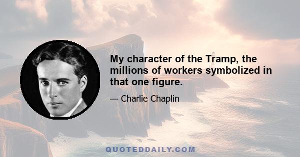 My character of the Tramp, the millions of workers symbolized in that one figure.