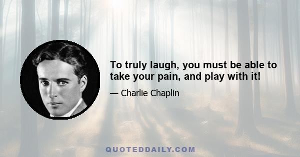 To truly laugh, you must be able to take your pain, and play with it!