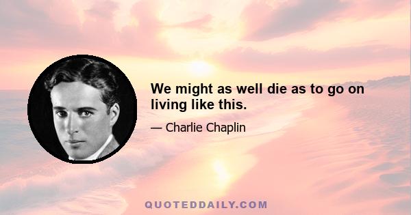 We might as well die as to go on living like this.