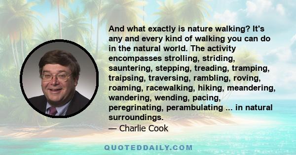 And what exactly is nature walking? It's any and every kind of walking you can do in the natural world. The activity encompasses strolling, striding, sauntering, stepping, treading, tramping, traipsing, traversing,