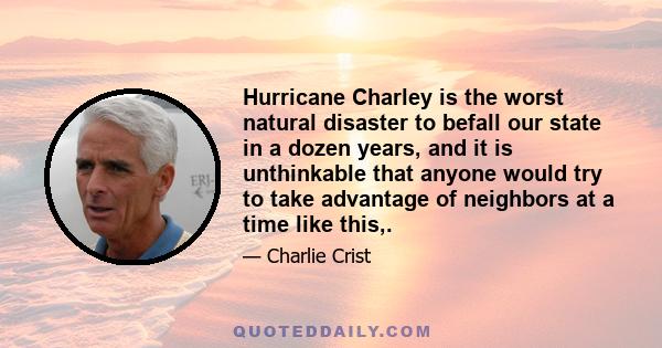 Hurricane Charley is the worst natural disaster to befall our state in a dozen years, and it is unthinkable that anyone would try to take advantage of neighbors at a time like this,.