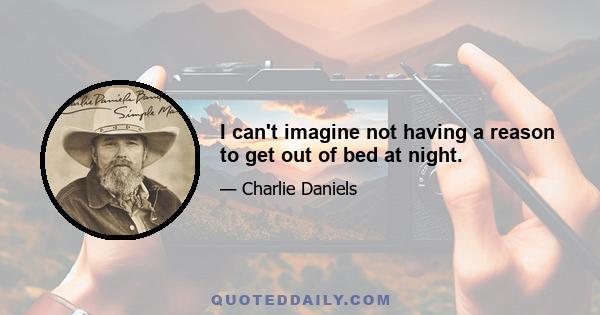 I can't imagine not having a reason to get out of bed at night.