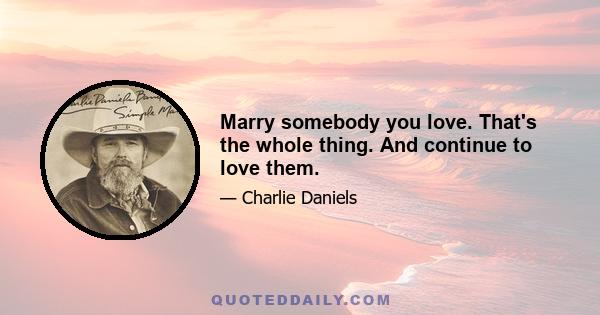 Marry somebody you love. That's the whole thing. And continue to love them.