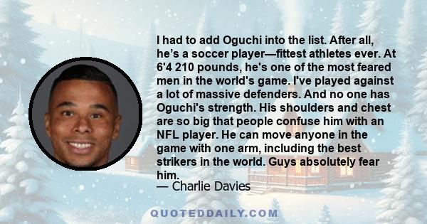 I had to add Oguchi into the list. After all, he’s a soccer player—fittest athletes ever. At 6'4 210 pounds, he's one of the most feared men in the world's game. I've played against a lot of massive defenders. And no