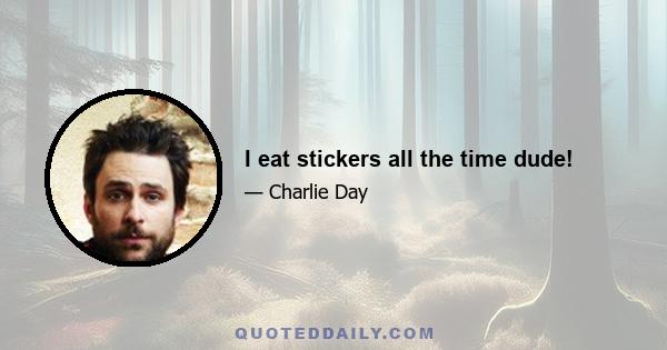 I eat stickers all the time dude!