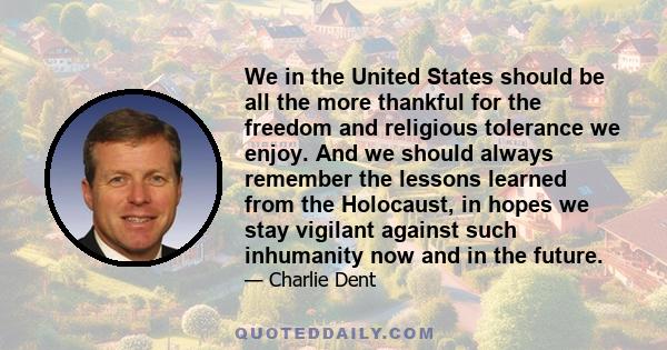 We in the United States should be all the more thankful for the freedom and religious tolerance we enjoy. And we should always remember the lessons learned from the Holocaust, in hopes we stay vigilant against such