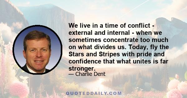 We live in a time of conflict - external and internal - when we sometimes concentrate too much on what divides us. Today, fly the Stars and Stripes with pride and confidence that what unites is far stronger.