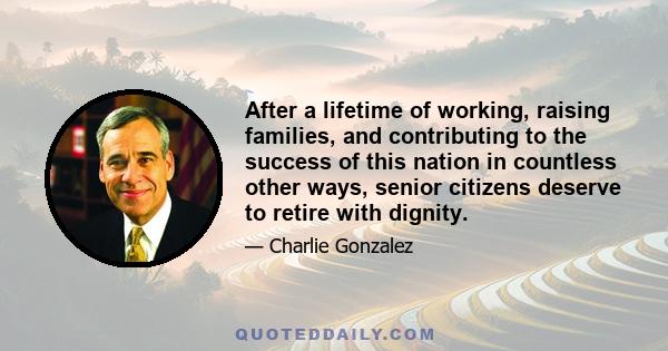 After a lifetime of working, raising families, and contributing to the success of this nation in countless other ways, senior citizens deserve to retire with dignity.