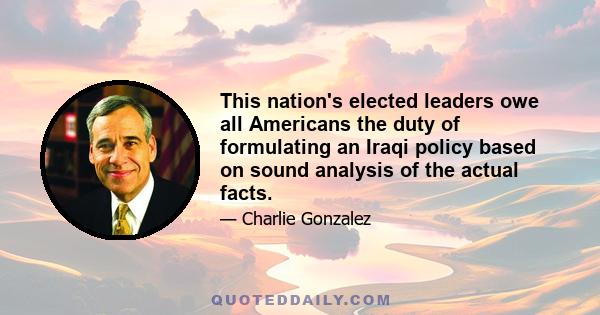 This nation's elected leaders owe all Americans the duty of formulating an Iraqi policy based on sound analysis of the actual facts.