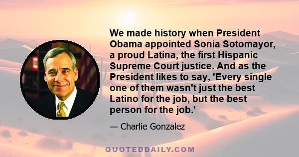 We made history when President Obama appointed Sonia Sotomayor, a proud Latina, the first Hispanic Supreme Court justice. And as the President likes to say, 'Every single one of them wasn't just the best Latino for the