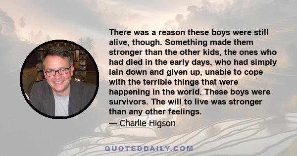 There was a reason these boys were still alive, though. Something made them stronger than the other kids, the ones who had died in the early days, who had simply lain down and given up, unable to cope with the terrible