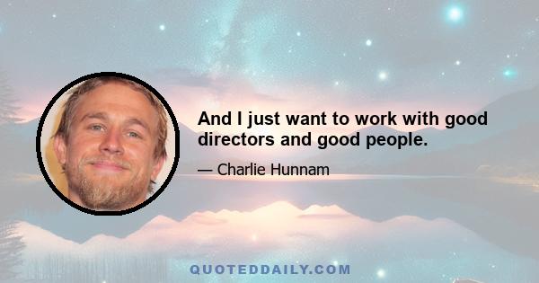 And I just want to work with good directors and good people.