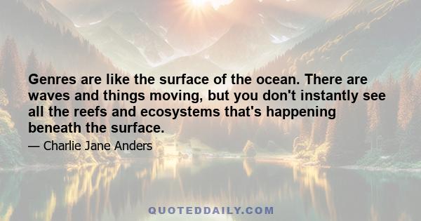 Genres are like the surface of the ocean. There are waves and things moving, but you don't instantly see all the reefs and ecosystems that's happening beneath the surface.