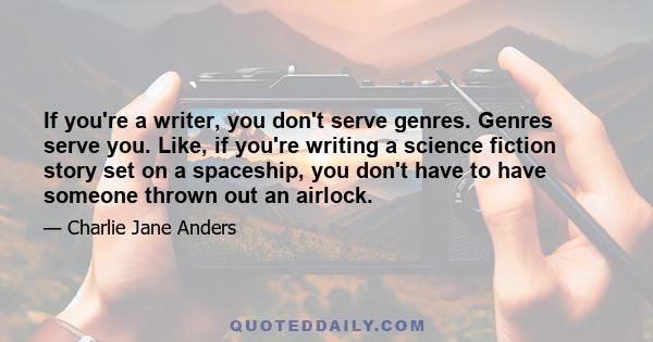 If you're a writer, you don't serve genres. Genres serve you. Like, if you're writing a science fiction story set on a spaceship, you don't have to have someone thrown out an airlock.