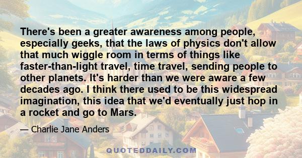 There's been a greater awareness among people, especially geeks, that the laws of physics don't allow that much wiggle room in terms of things like faster-than-light travel, time travel, sending people to other planets. 