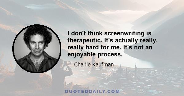 I don't think screenwriting is therapeutic. It's actually really, really hard for me. It's not an enjoyable process.