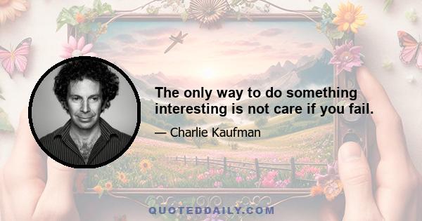 The only way to do something interesting is not care if you fail.